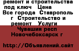 ремонт и строительства под ключ › Цена ­ 1 000 - Все города, Ставрополь г. Строительство и ремонт » Услуги   . Чувашия респ.,Новочебоксарск г.